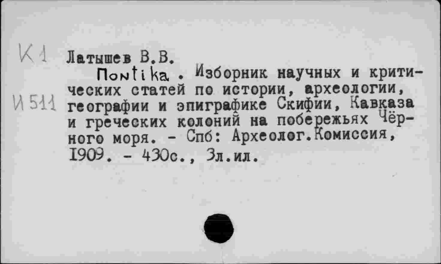 ﻿Латышев В.В.
Помїіка . Изборник научных и критических статей по истории, археологии, географии и эпиграфике Скифии, Кавказа и греческих колоний на побережьях чёрного моря. - Спб: Археолог.Комиссия, 1909. - 430с., Зл.ил.